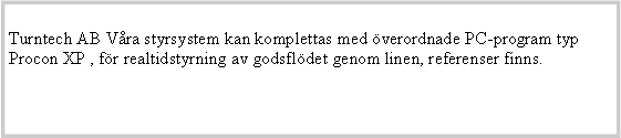 Textruta: Turntech AB Vra styrsystem kan komplettas med verordnade PC-program typ Procon XP , fr realtidstyrning av godsfldet genom linen, referenser finns. 